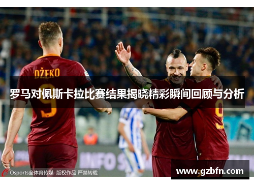 罗马对佩斯卡拉比赛结果揭晓精彩瞬间回顾与分析